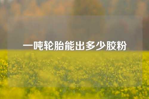 一吨轮胎能出多少胶粉