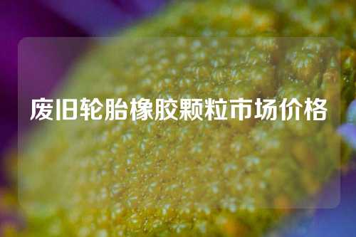 废旧轮胎橡胶颗粒市场价格