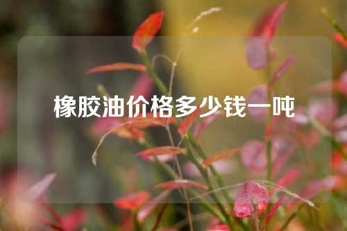 橡胶油价格多少钱一吨