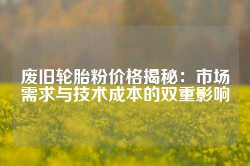 废旧轮胎粉价格揭秘：市场需求与技术成本的双重影响