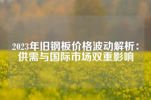 2023年旧钢板价格波动解析：供需与国际市场双重影响
