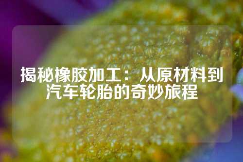 揭秘橡胶加工：从原材料到汽车轮胎的奇妙旅程