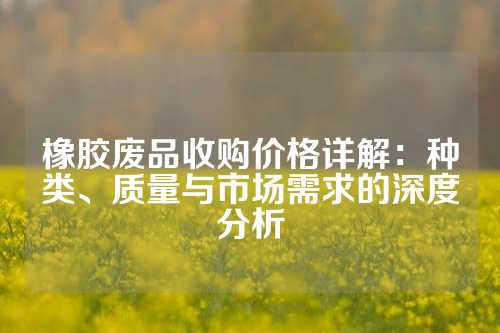 橡胶废品收购价格详解：种类、质量与市场需求的深度分析