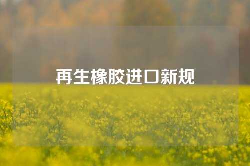 再生橡胶进口新规