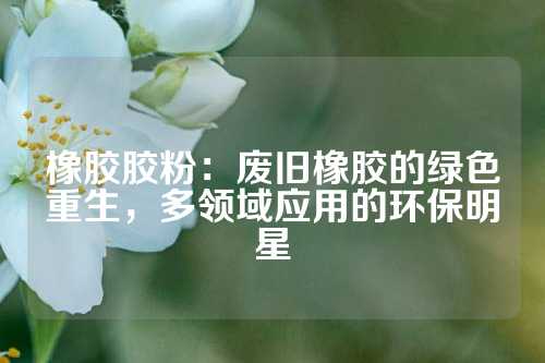橡胶胶粉：废旧橡胶的绿色重生，多领域应用的环保明星