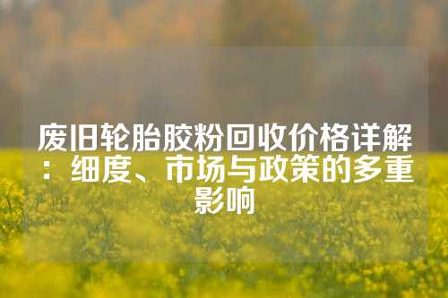 废旧轮胎胶粉回收价格详解：细度、市场与政策的多重影响