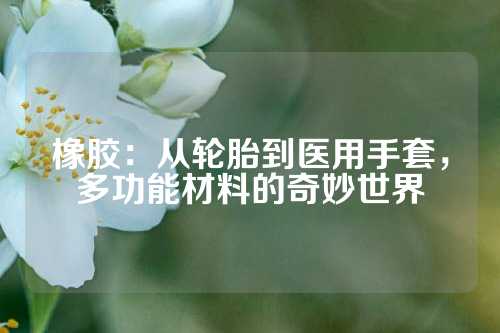 橡胶：从轮胎到医用手套，多功能材料的奇妙世界