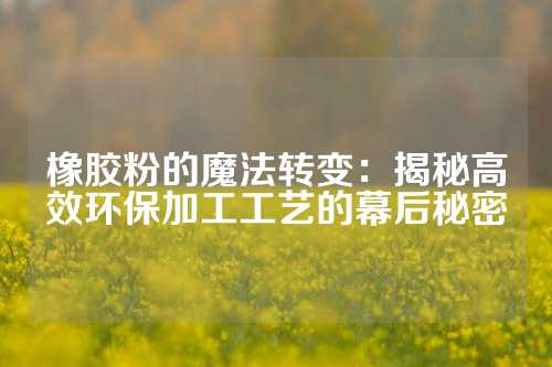 橡胶粉的魔法转变：揭秘高效环保加工工艺的幕后秘密