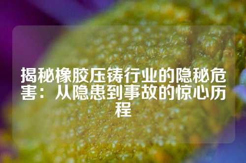 揭秘橡胶压铸行业的隐秘危害：从隐患到事故的惊心历程