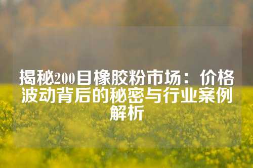 揭秘200目橡胶粉市场：价格波动背后的秘密与行业案例解析
