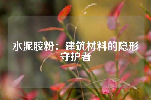 水泥胶粉：建筑材料的隐形守护者